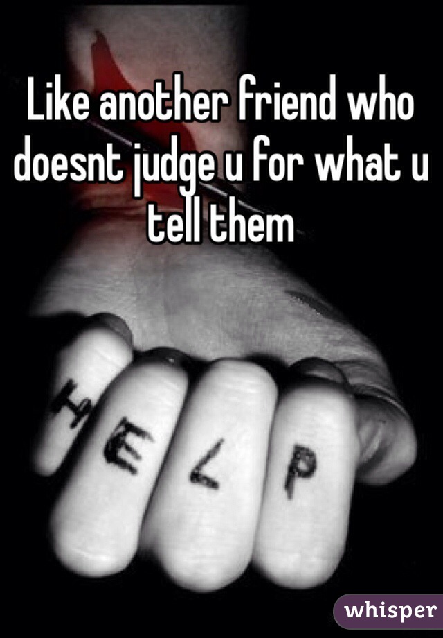 Like another friend who doesnt judge u for what u tell them