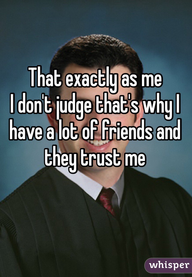 That exactly as me 
I don't judge that's why I have a lot of friends and they trust me