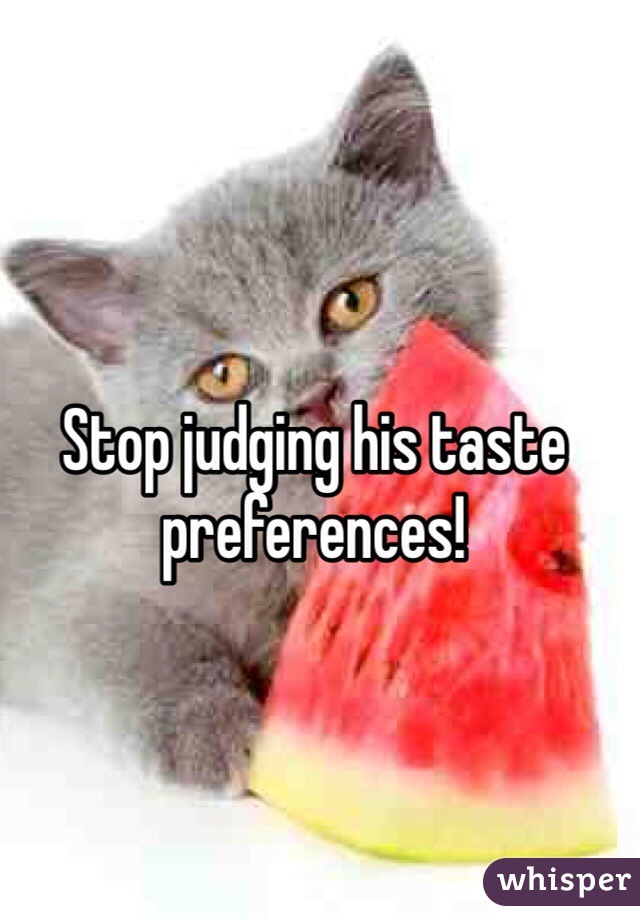 Stop judging his taste preferences! 