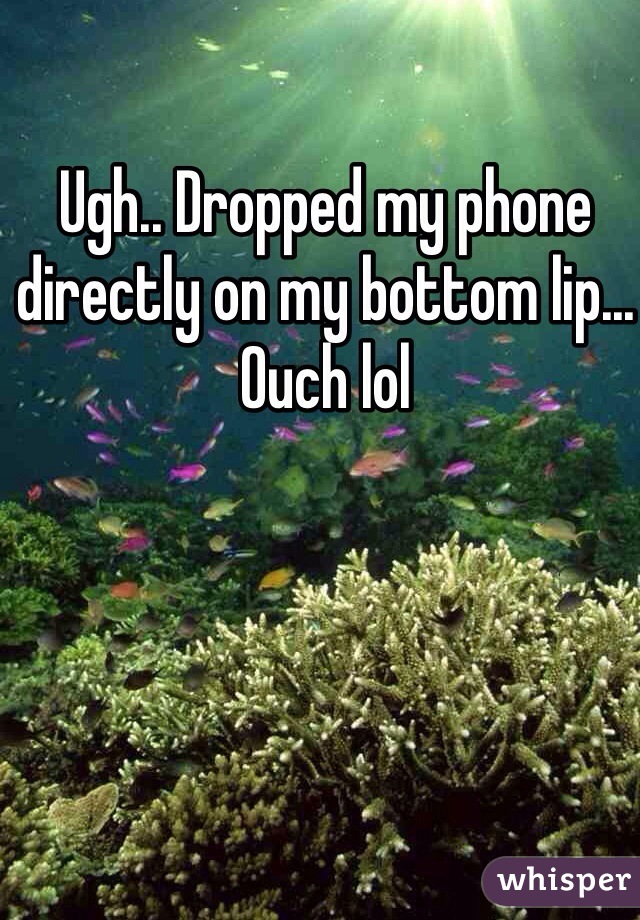 Ugh.. Dropped my phone directly on my bottom lip... Ouch lol 