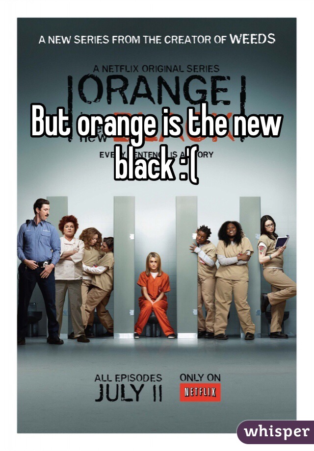 But orange is the new black :'( 