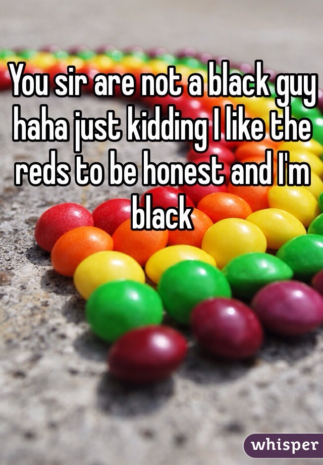 You sir are not a black guy haha just kidding I like the reds to be honest and I'm black 