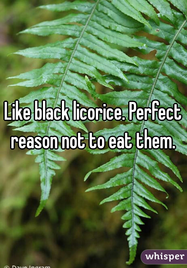 Like black licorice. Perfect reason not to eat them. 