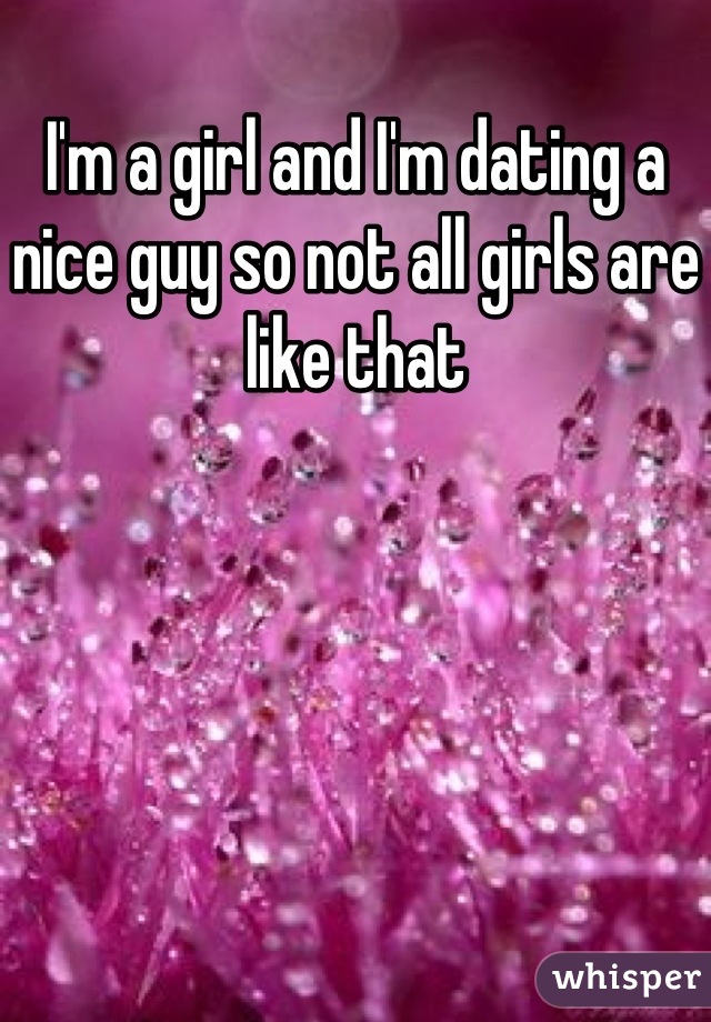 I'm a girl and I'm dating a nice guy so not all girls are like that