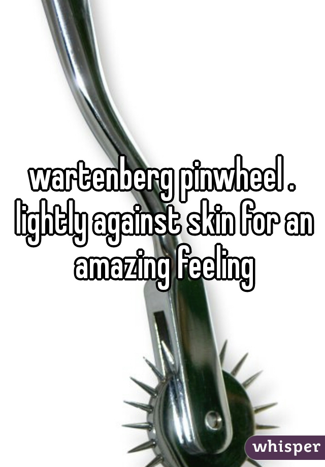 wartenberg pinwheel . lightly against skin for an amazing feeling