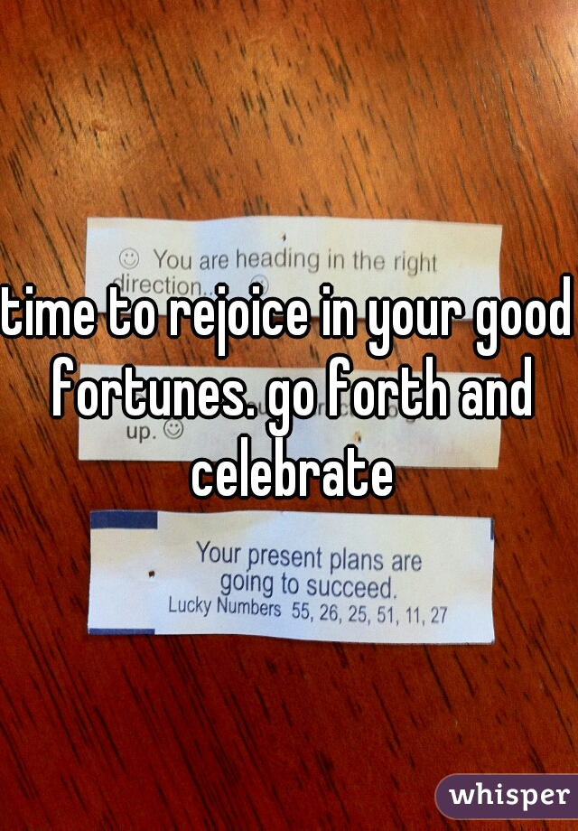 time to rejoice in your good fortunes. go forth and celebrate