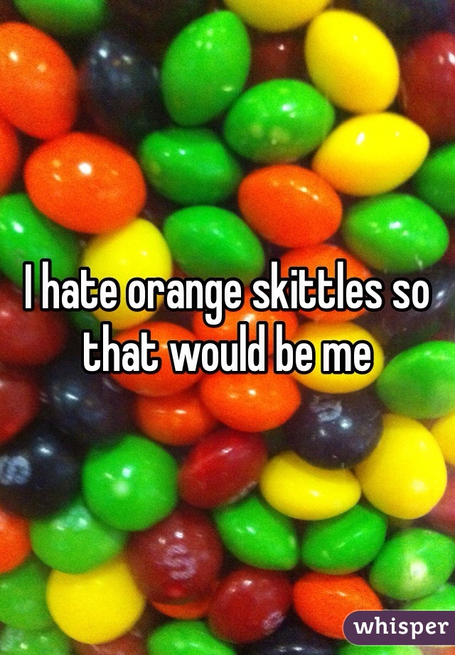 I hate orange skittles so that would be me