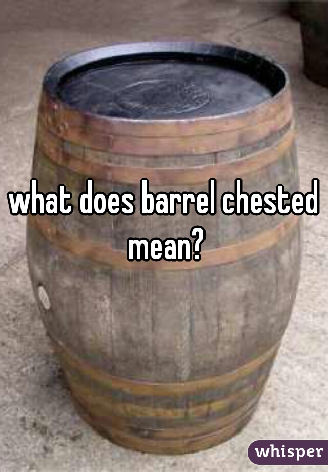 what does barrel chested mean?