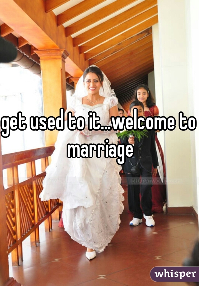 get used to it...welcome to marriage