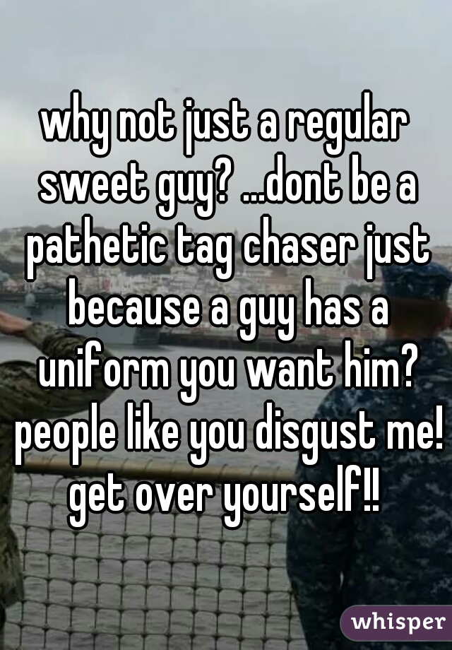 why not just a regular sweet guy? ...dont be a pathetic tag chaser just because a guy has a uniform you want him? people like you disgust me! get over yourself!! 