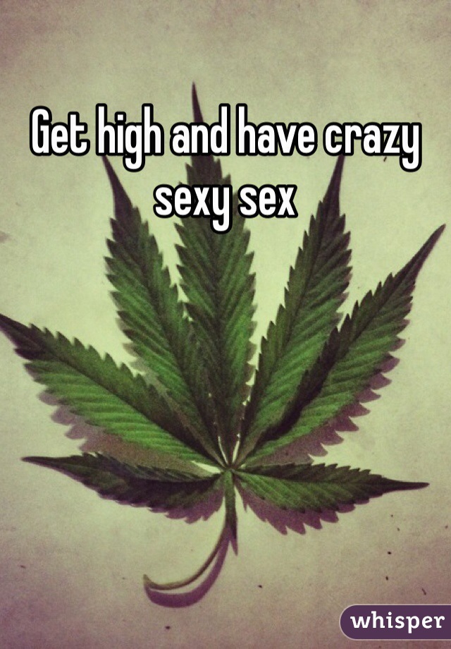 Get high and have crazy sexy sex 