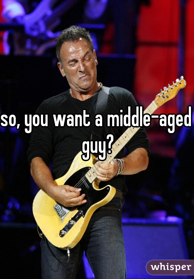 so, you want a middle-aged guy?