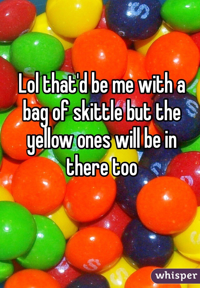 Lol that'd be me with a bag of skittle but the yellow ones will be in there too