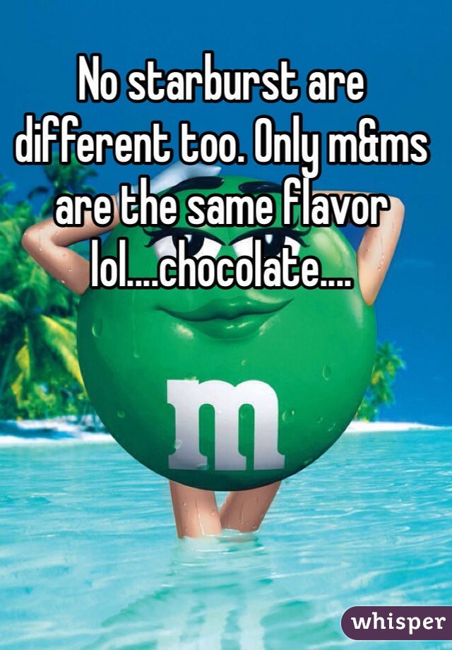 No starburst are different too. Only m&ms are the same flavor lol....chocolate....