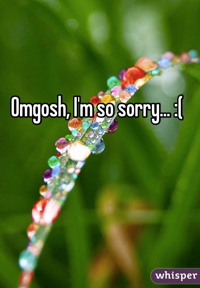 Omgosh, I'm so sorry... :(