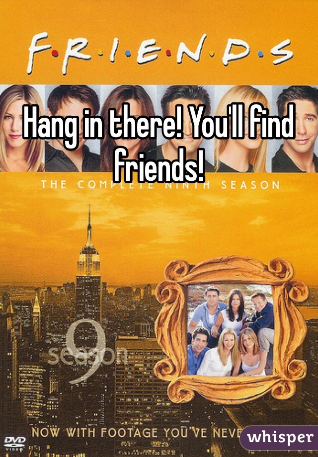 Hang in there! You'll find friends!