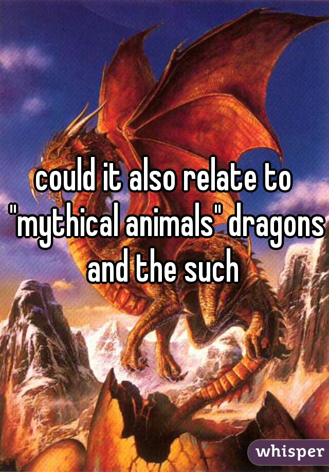 could it also relate to "mythical animals" dragons and the such 