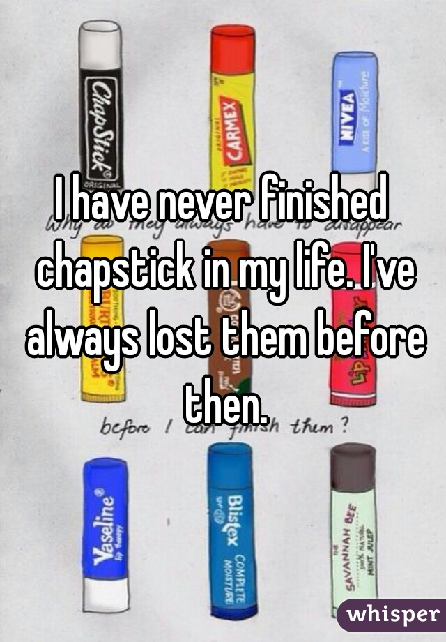 I have never finished chapstick in my life. I've always lost them before then.