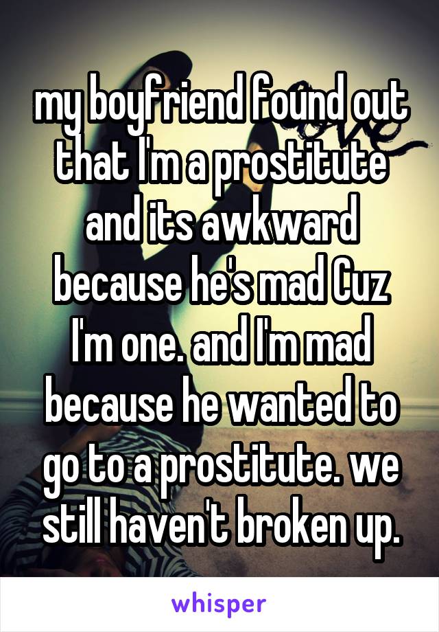 my boyfriend found out that I'm a prostitute and its awkward because he's mad Cuz I'm one. and I'm mad because he wanted to go to a prostitute. we still haven't broken up.
