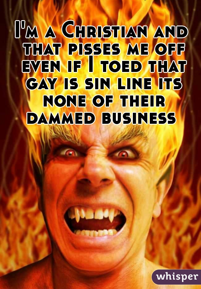 I'm a Christian and that pisses me off even if I toed that gay is sin line its none of their dammed business 