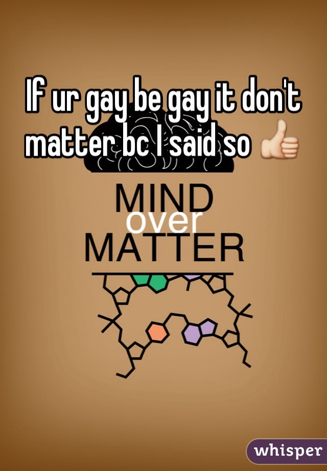 If ur gay be gay it don't matter bc I said so 👍