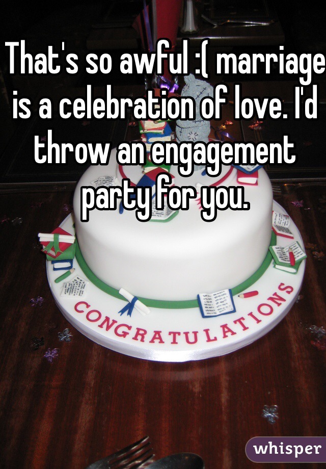 That's so awful :( marriage is a celebration of love. I'd throw an engagement party for you.