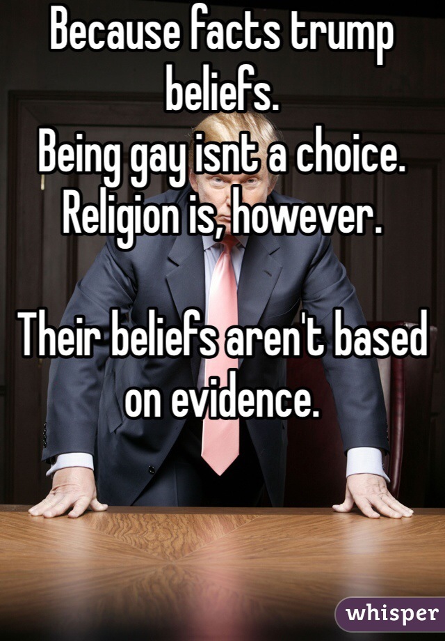 Because facts trump beliefs.
Being gay isnt a choice.
Religion is, however.

Their beliefs aren't based on evidence. 