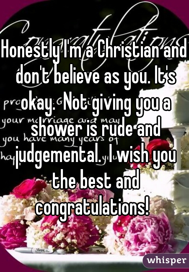 Honestly I'm a Christian and don't believe as you. It's okay.  Not giving you a shower is rude and judgemental.  I wish you the best and congratulations!  