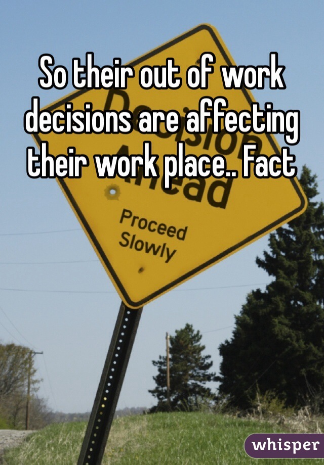 So their out of work decisions are affecting their work place.. Fact  