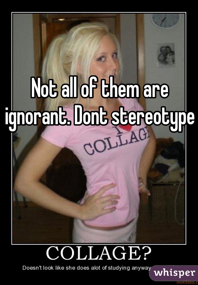 Not all of them are ignorant. Dont stereotype