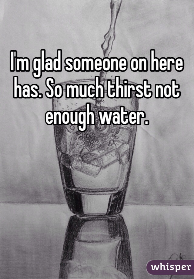 I'm glad someone on here has. So much thirst not enough water.