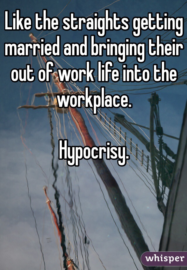 Like the straights getting married and bringing their out of work life into the workplace.

Hypocrisy.