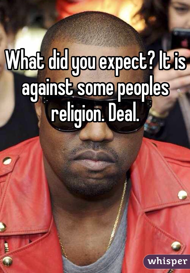 What did you expect? It is against some peoples religion. Deal. 