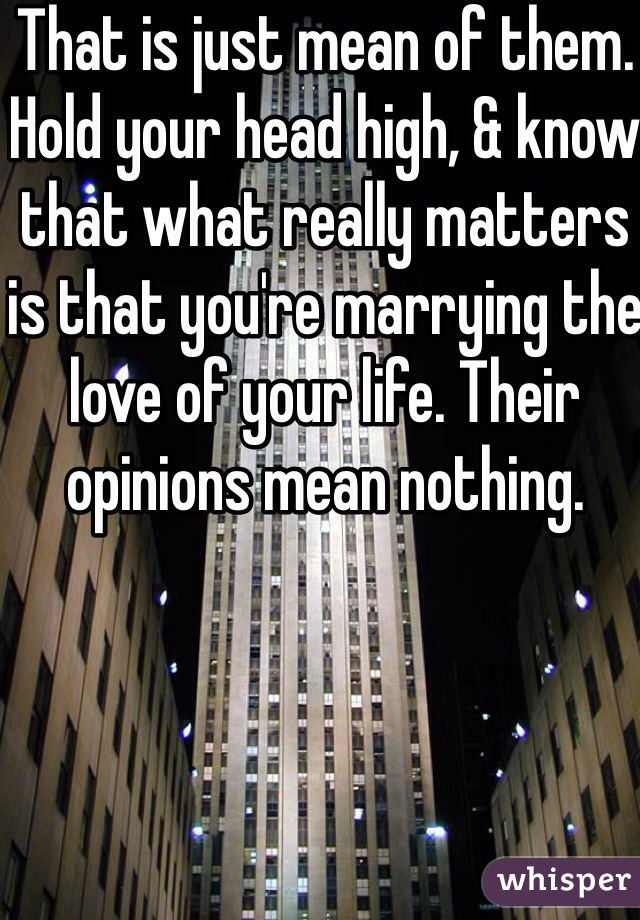 That is just mean of them. Hold your head high, & know that what really matters is that you're marrying the love of your life. Their opinions mean nothing. 