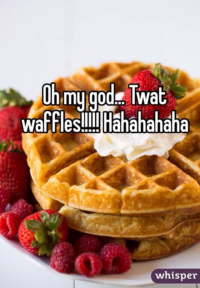 Oh my god... Twat waffles!!!!! Hahahahaha