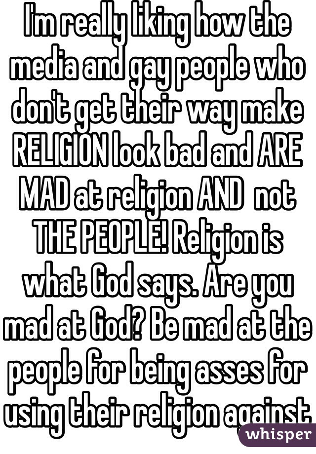 I'm really liking how the media and gay people who don't get their way make RELIGION look bad and ARE MAD at religion AND  not THE PEOPLE! Religion is what God says. Are you mad at God? Be mad at the people for being asses for using their religion against not celebrating your marriage. 