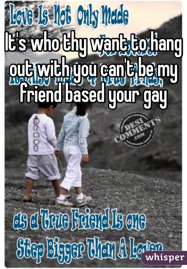 It's who thy want to hang out with you can't be my friend based your gay