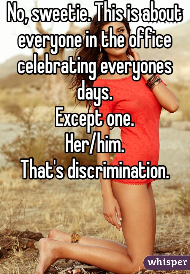 No, sweetie. This is about everyone in the office celebrating everyones days. 
Except one.
Her/him.
That's discrimination.