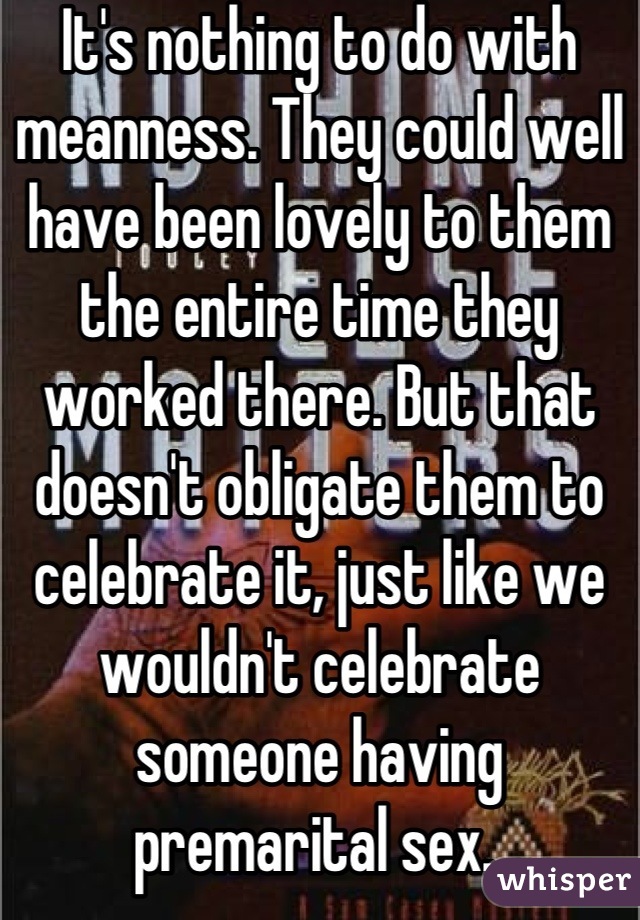 It's nothing to do with meanness. They could well have been lovely to them the entire time they worked there. But that doesn't obligate them to celebrate it, just like we wouldn't celebrate someone having premarital sex. 