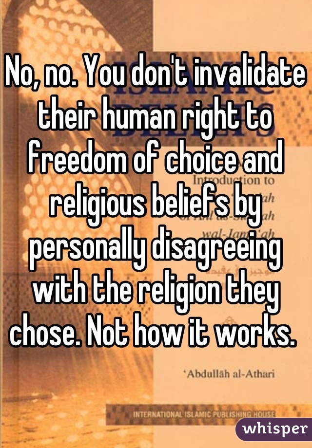 No, no. You don't invalidate their human right to freedom of choice and religious beliefs by personally disagreeing with the religion they chose. Not how it works. 