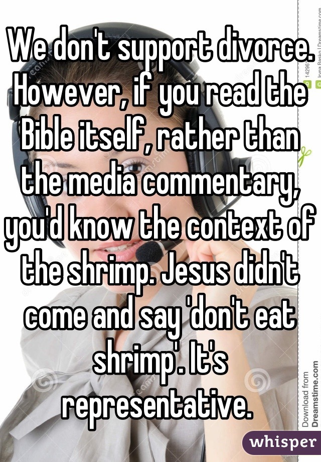 We don't support divorce. However, if you read the Bible itself, rather than the media commentary, you'd know the context of the shrimp. Jesus didn't come and say 'don't eat shrimp'. It's representative. 