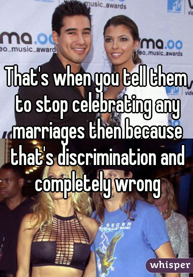 That's when you tell them to stop celebrating any marriages then because that's discrimination and completely wrong