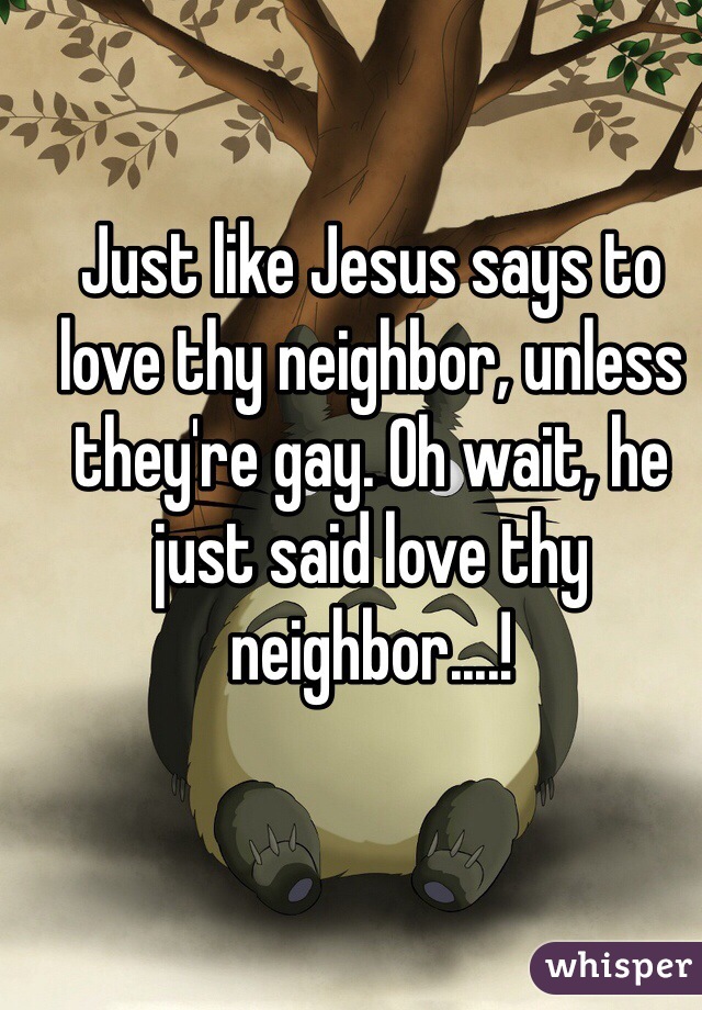 Just like Jesus says to love thy neighbor, unless they're gay. Oh wait, he just said love thy neighbor....!