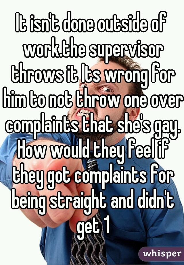 It isn't done outside of work.the supervisor throws it Its wrong for him to not throw one over complaints that she's gay. How would they feel if they got complaints for being straight and didn't get 1