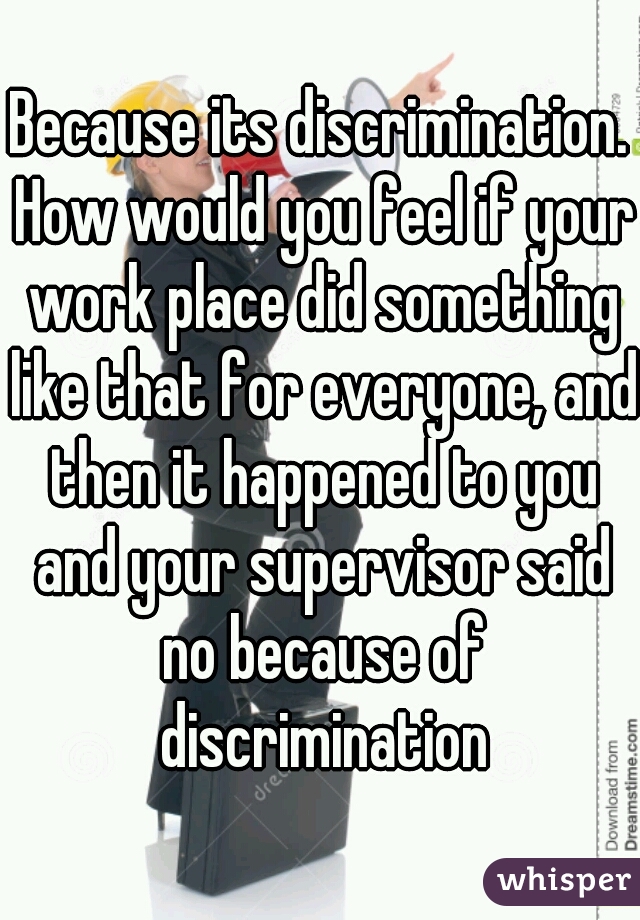 Because its discrimination. How would you feel if your work place did something like that for everyone, and then it happened to you and your supervisor said no because of discrimination