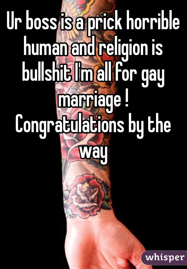 Ur boss is a prick horrible human and religion is bullshit I'm all for gay marriage ! Congratulations by the way  