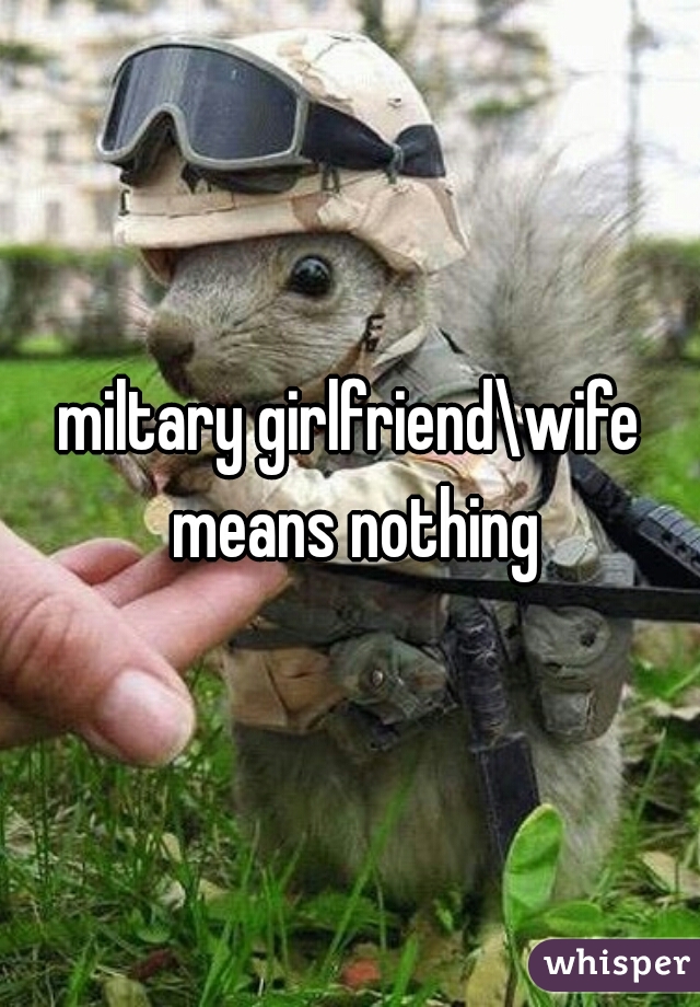 miltary girlfriend\wife means nothing