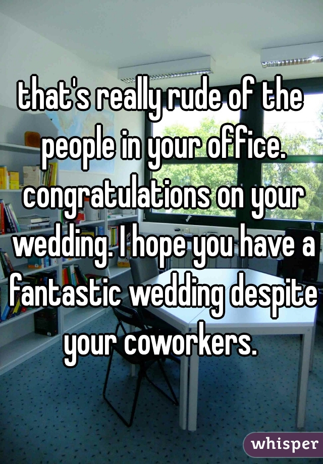 that's really rude of the people in your office. congratulations on your wedding. I hope you have a fantastic wedding despite your coworkers. 