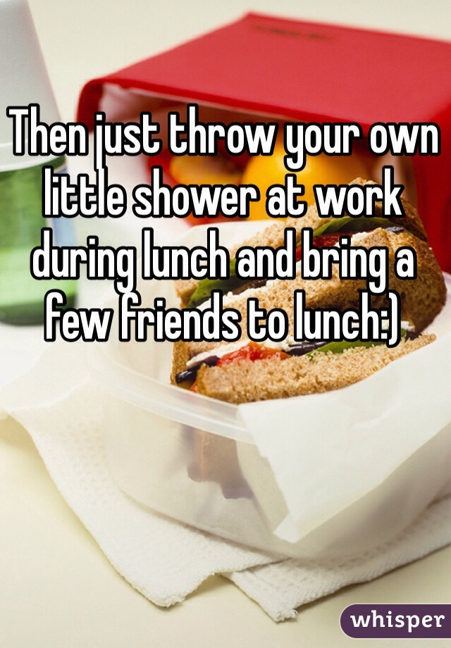 Then just throw your own little shower at work during lunch and bring a few friends to lunch:) 