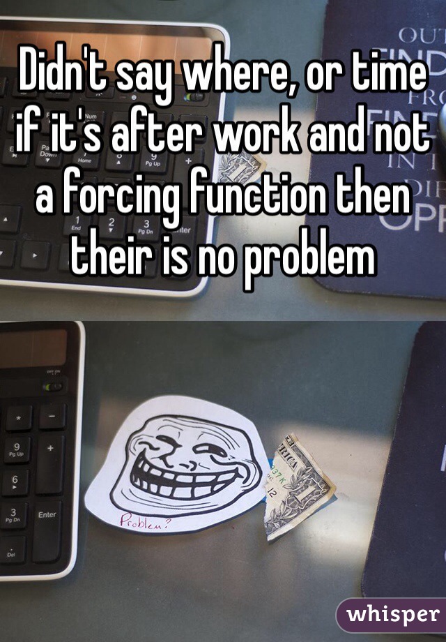 Didn't say where, or time if it's after work and not a forcing function then their is no problem